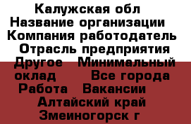 Калужская обл › Название организации ­ Компания-работодатель › Отрасль предприятия ­ Другое › Минимальный оклад ­ 1 - Все города Работа » Вакансии   . Алтайский край,Змеиногорск г.